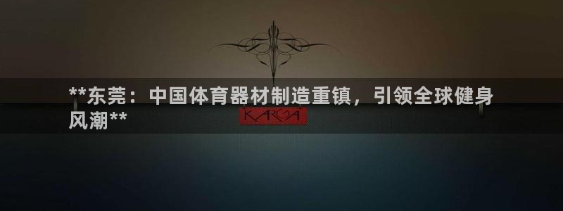 星欧娱乐官网首页入口：**东莞：中国体育器材制造重镇