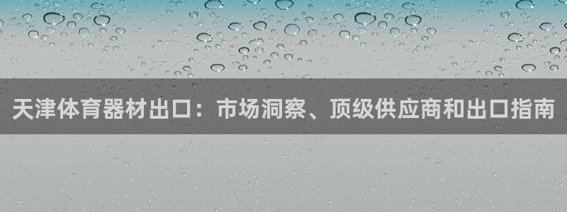 星欧娱乐测速软件下载：天津体育器材出口：市场洞察、顶