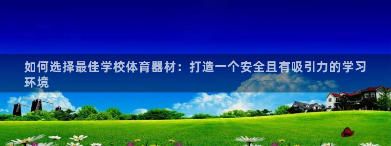 星欧娱乐官网首页：如何选择最佳学校体育器材：打造一个